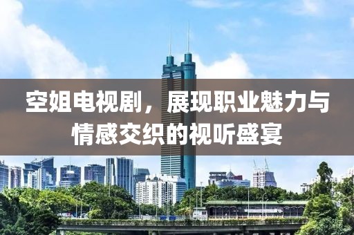 空姐电视剧，展现职业魅力与情感交织的视听盛宴