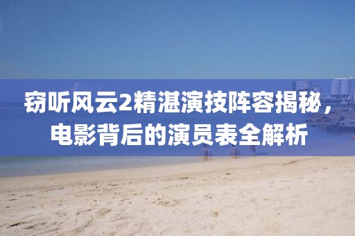 窃听风云2精湛演技阵容揭秘，电影背后的演员表全解析