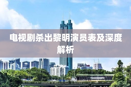 电视剧杀出黎明演员表及深度解析