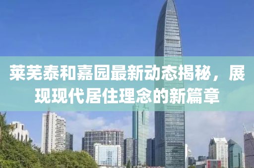 莱芜泰和嘉园最新动态揭秘，展现现代居住理念的新篇章