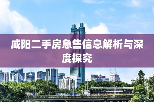 咸阳二手房急售信息解析与深度探究