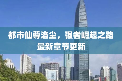都市仙尊洛尘，强者崛起之路最新章节更新