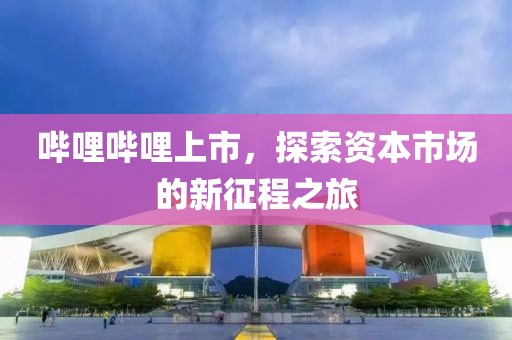 哔哩哔哩上市，探索资本市场的新征程之旅