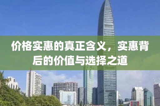 价格实惠的真正含义，实惠背后的价值与选择之道