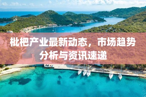 枇杷产业最新动态，市场趋势分析与资讯速递