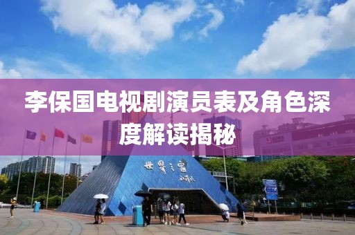 李保国电视剧演员表及角色深度解读揭秘
