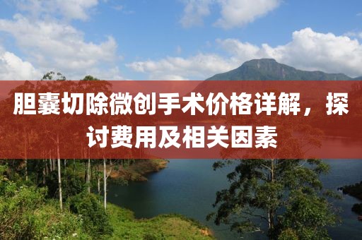 胆囊切除微创手术价格详解，探讨费用及相关因素