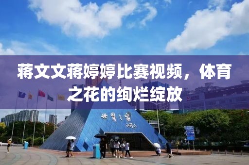蒋文文蒋婷婷比赛视频，体育之花的绚烂绽放