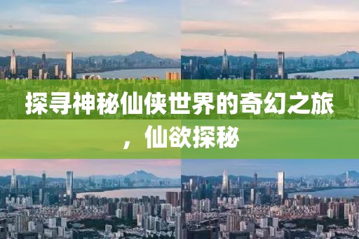 探寻神秘仙侠世界的奇幻之旅，仙欲探秘