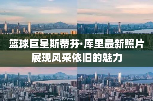 篮球巨星斯蒂芬·库里最新照片展现风采依旧的魅力