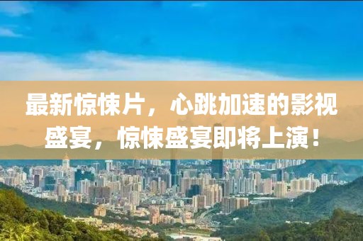 最新惊悚片，心跳加速的影视盛宴，惊悚盛宴即将上演！