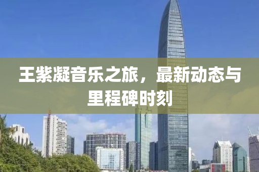 王紫凝音乐之旅，最新动态与里程碑时刻