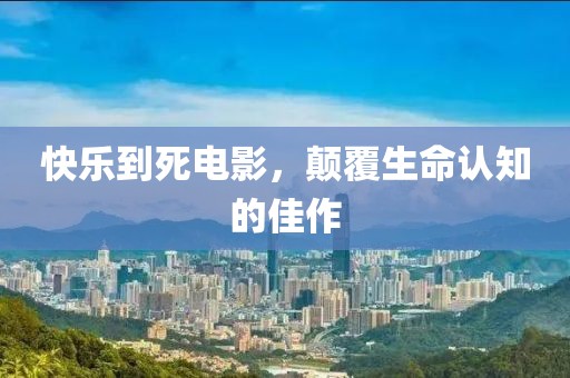 快乐到死电影，颠覆生命认知的佳作