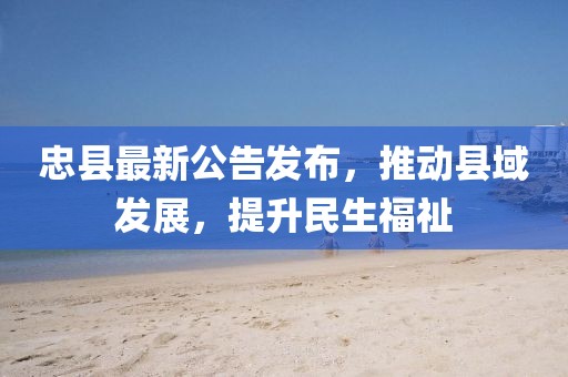忠县最新公告发布，推动县域发展，提升民生福祉