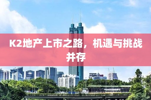 K2地产上市之路，机遇与挑战并存