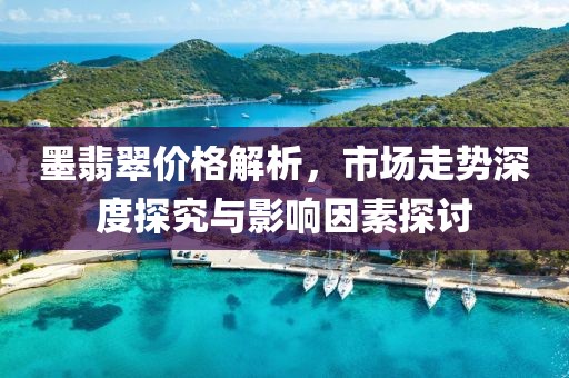 墨翡翠价格解析，市场走势深度探究与影响因素探讨