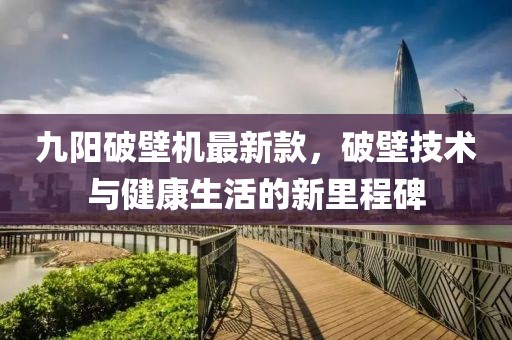 九阳破壁机最新款，破壁技术与健康生活的新里程碑