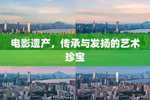 电影遗产，传承与发扬的艺术珍宝