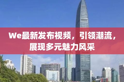 We最新发布视频，引领潮流，展现多元魅力风采