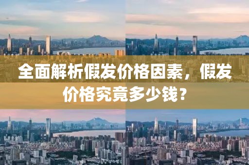 全面解析假发价格因素，假发价格究竟多少钱？