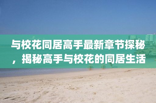 与校花同居高手最新章节探秘，揭秘高手与校花的同居生活