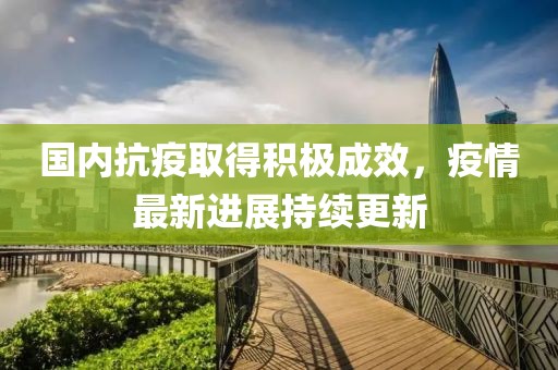 国内抗疫取得积极成效，疫情最新进展持续更新