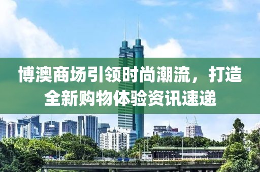 博澳商场引领时尚潮流，打造全新购物体验资讯速递