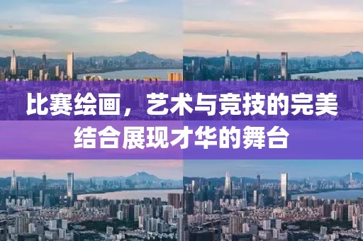 比赛绘画，艺术与竞技的完美结合展现才华的舞台