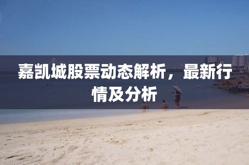 嘉凯城股票动态解析，最新行情及分析