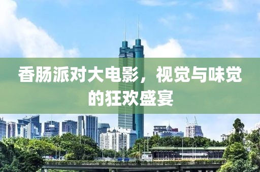 香肠派对大电影，视觉与味觉的狂欢盛宴