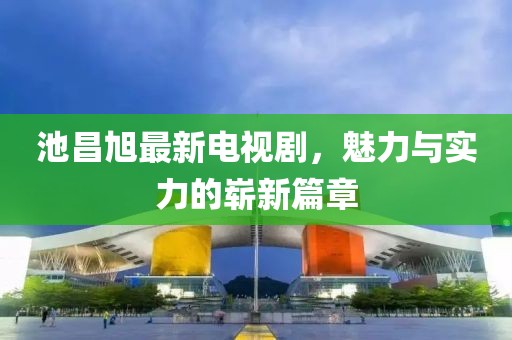 池昌旭最新电视剧，魅力与实力的崭新篇章