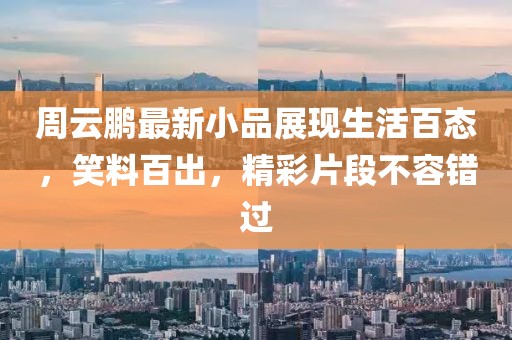 周云鹏最新小品展现生活百态，笑料百出，精彩片段不容错过