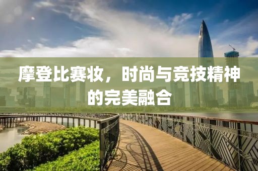 摩登比赛妆，时尚与竞技精神的完美融合