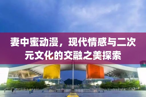 妻中蜜动漫，现代情感与二次元文化的交融之美探索