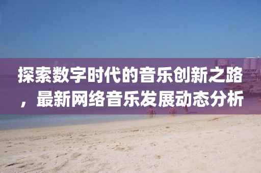 探索数字时代的音乐创新之路，最新网络音乐发展动态分析