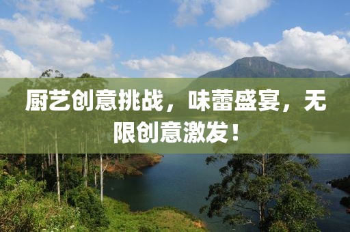厨艺创意挑战，味蕾盛宴，无限创意激发！