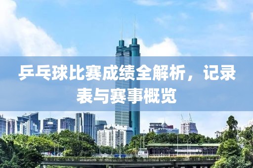 乒乓球比赛成绩全解析，记录表与赛事概览