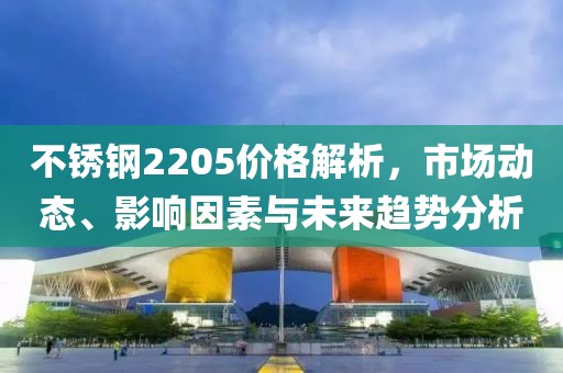 不锈钢2205价格解析，市场动态、影响因素与未来趋势分析