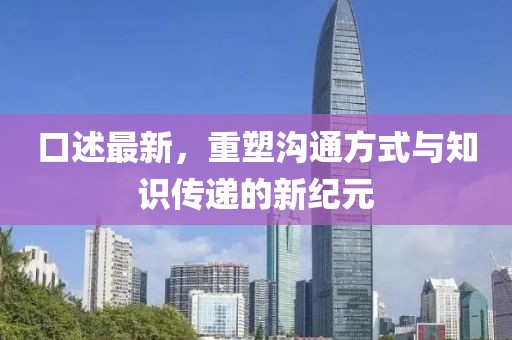 口述最新，重塑沟通方式与知识传递的新纪元