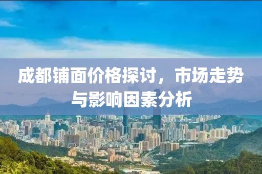 成都铺面价格探讨，市场走势与影响因素分析