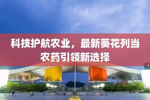 科技护航农业，最新葵花列当农药引领新选择