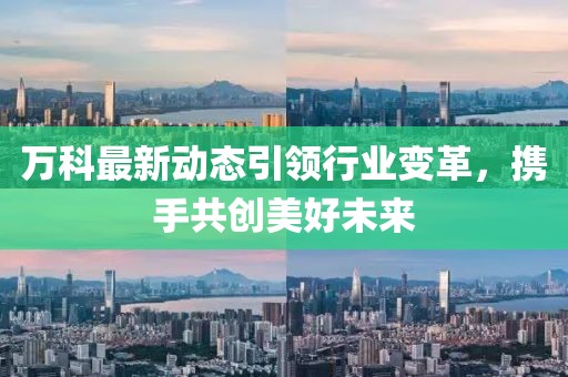 万科最新动态引领行业变革，携手共创美好未来