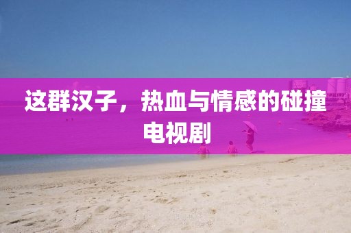 这群汉子，热血与情感的碰撞电视剧