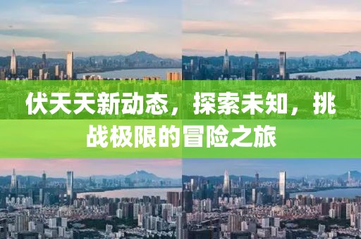 伏天天新动态，探索未知，挑战极限的冒险之旅