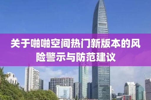 关于啪啪空间热门新版本的风险警示与防范建议