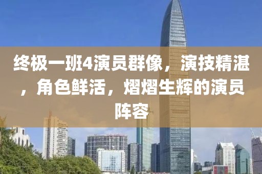 终极一班4演员群像，演技精湛，角色鲜活，熠熠生辉的演员阵容