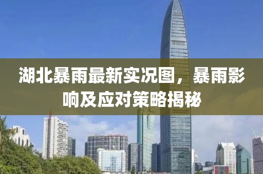 湖北暴雨最新实况图，暴雨影响及应对策略揭秘