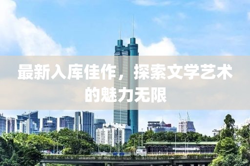 最新入库佳作，探索文学艺术的魅力无限