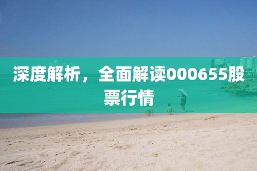 深度解析，全面解读000655股票行情