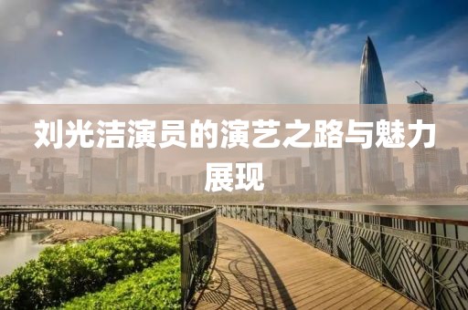 刘光洁演员的演艺之路与魅力展现